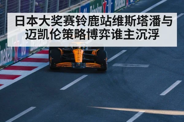 日本大奖赛铃鹿站维斯塔潘与迈凯伦策略博弈谁主沉浮